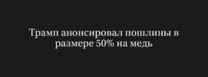 Трамп объявил о новых 50% пошлинах на медь — рост тарифов и последствия для рынка
