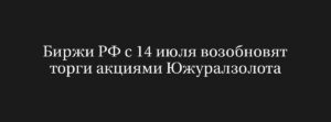 Торги акциями Южуралзолота возобновляются: Московская и СПБ биржи анонсируют открытие с 14 июля